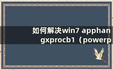 如何解决win7 apphangxprocb1（powerpnt.exe应用程序无法正常启动）